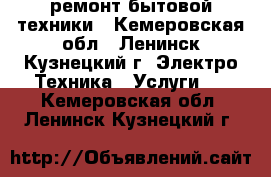 ремонт бытовой техники - Кемеровская обл., Ленинск-Кузнецкий г. Электро-Техника » Услуги   . Кемеровская обл.,Ленинск-Кузнецкий г.